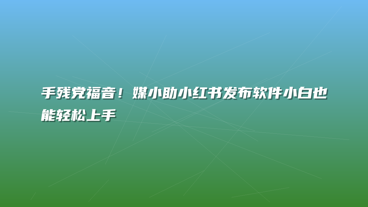 手残党福音！媒小助小红书发布软件小白也能轻松上手