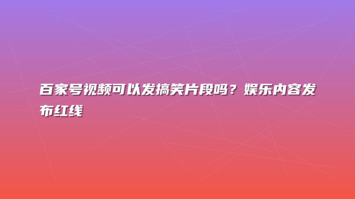 百家号视频可以发搞笑片段吗？娱乐内容发布红线