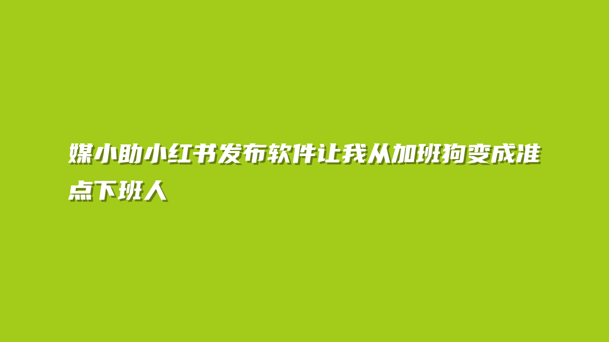 媒小助小红书发布软件让我从加班狗变成准点下班人