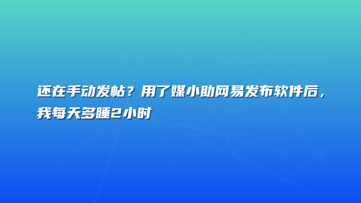 还在手动发帖？用了媒小助网易发布软件后，我每天多睡2小时