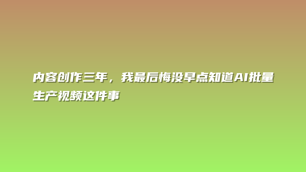 内容创作三年，我最后悔没早点知道AI批量生产视频这件事