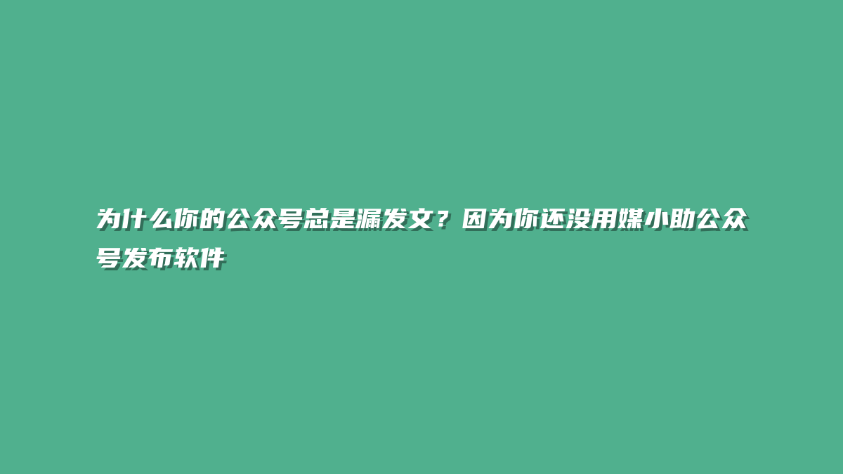 为什么你的公众号总是漏发文？因为你还没用媒小助公众号发布软件