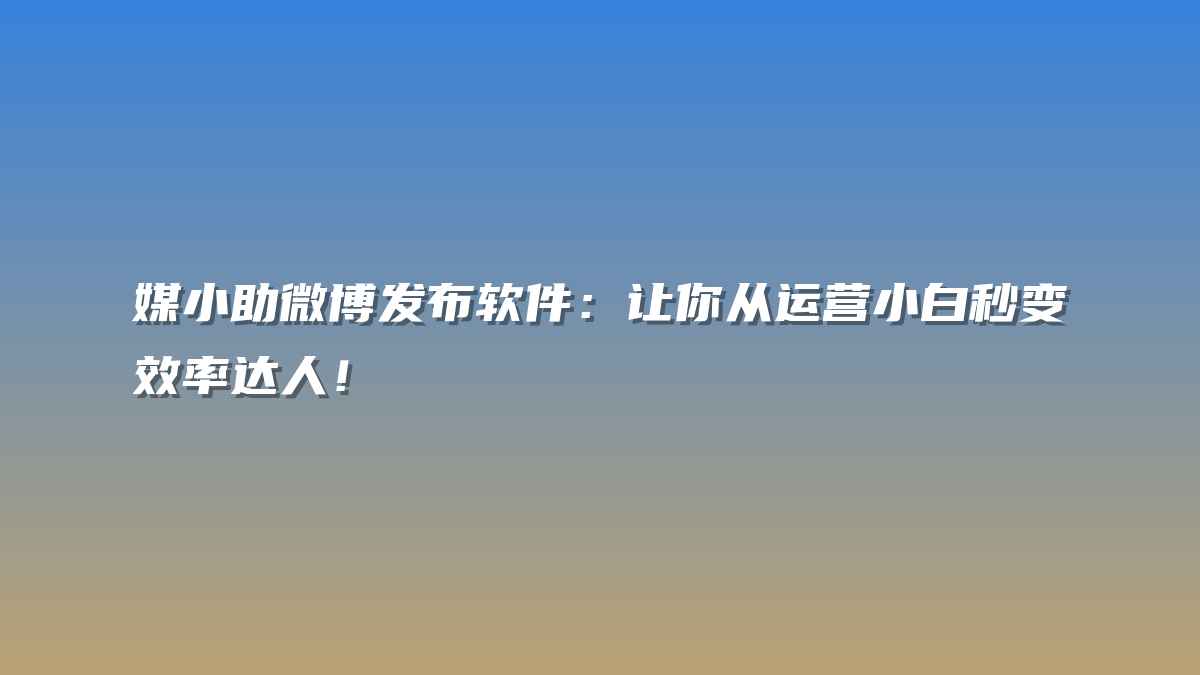 媒小助微博发布软件：让你从运营小白秒变效率达人！