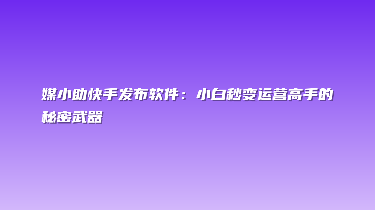 媒小助快手发布软件：小白秒变运营高手的秘密武器