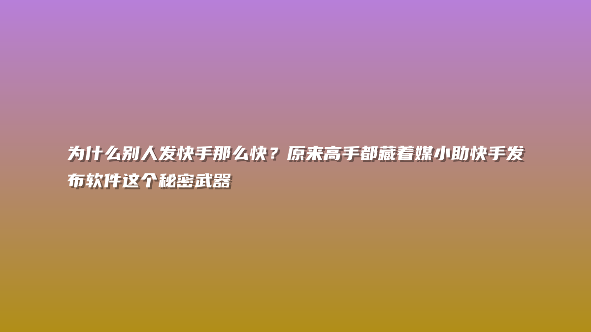 为什么别人发快手那么快？原来高手都藏着媒小助快手发布软件这个秘密武器