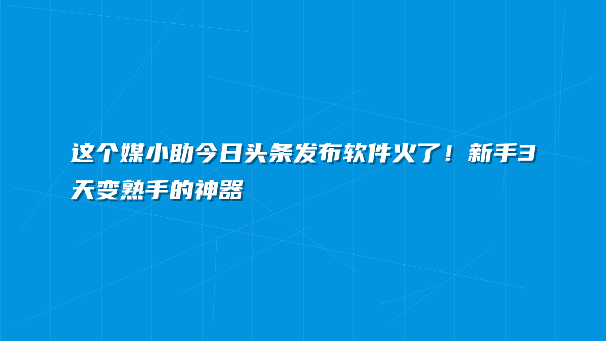 这个媒小助今日头条发布软件火了！新手3天变熟手的神器