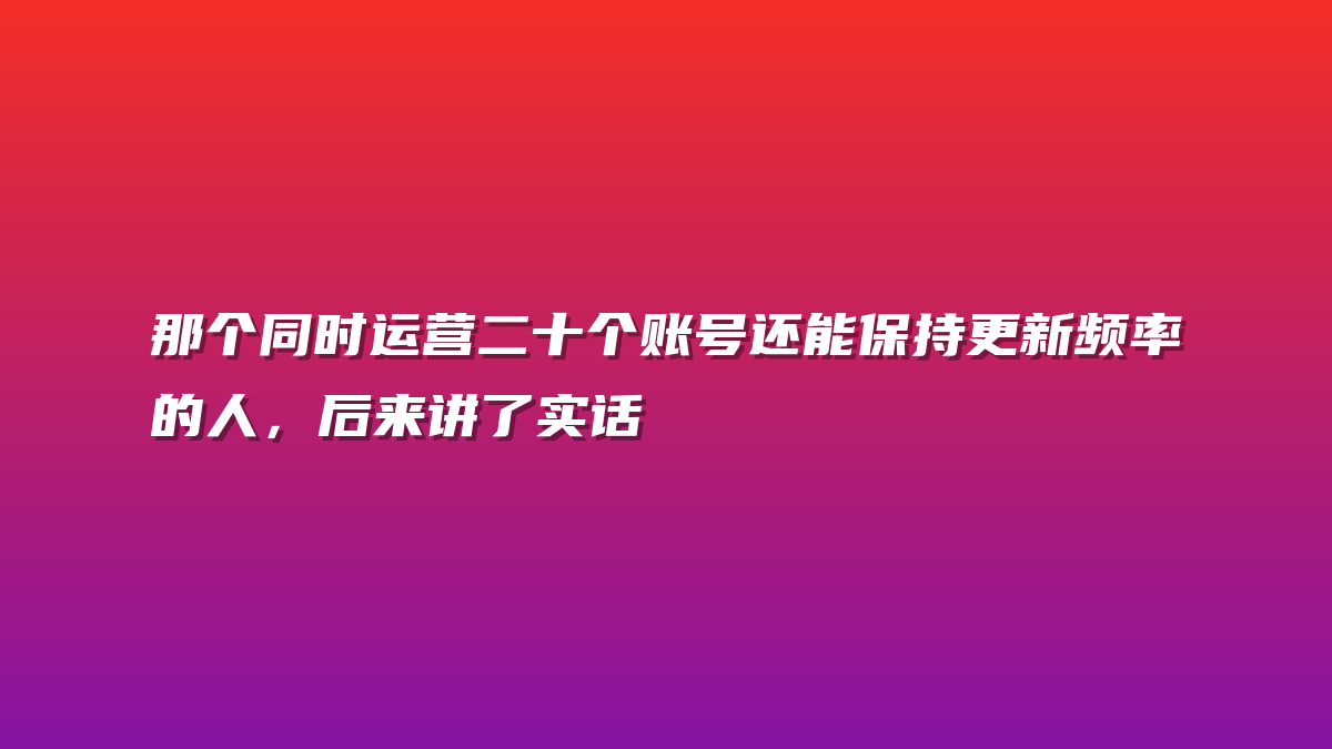 那个同时运营二十个账号还能保持更新频率的人，后来讲了实话