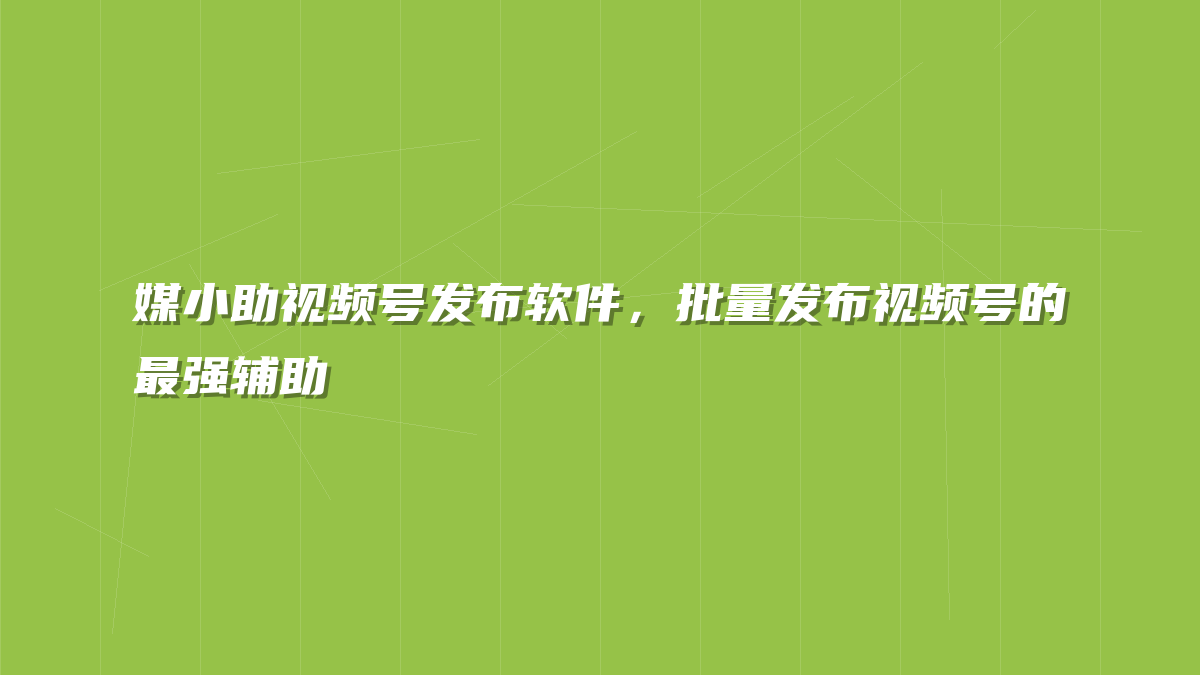 媒小助视频号发布软件，批量发布视频号的最强辅助