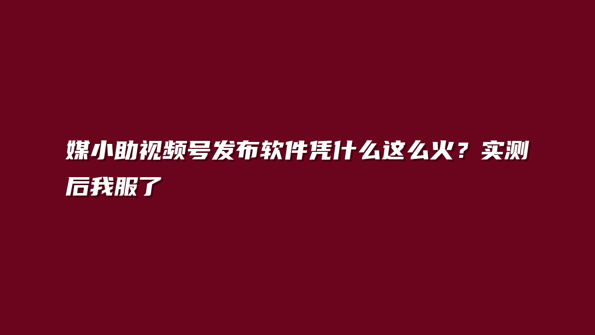 媒小助视频号发布软件凭什么这么火？实测后我服了