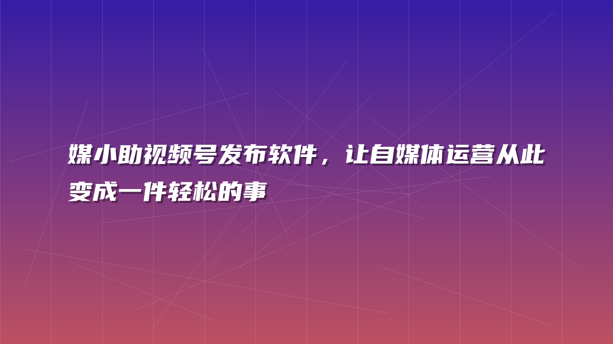 媒小助视频号发布软件，让自媒体运营从此变成一件轻松的事