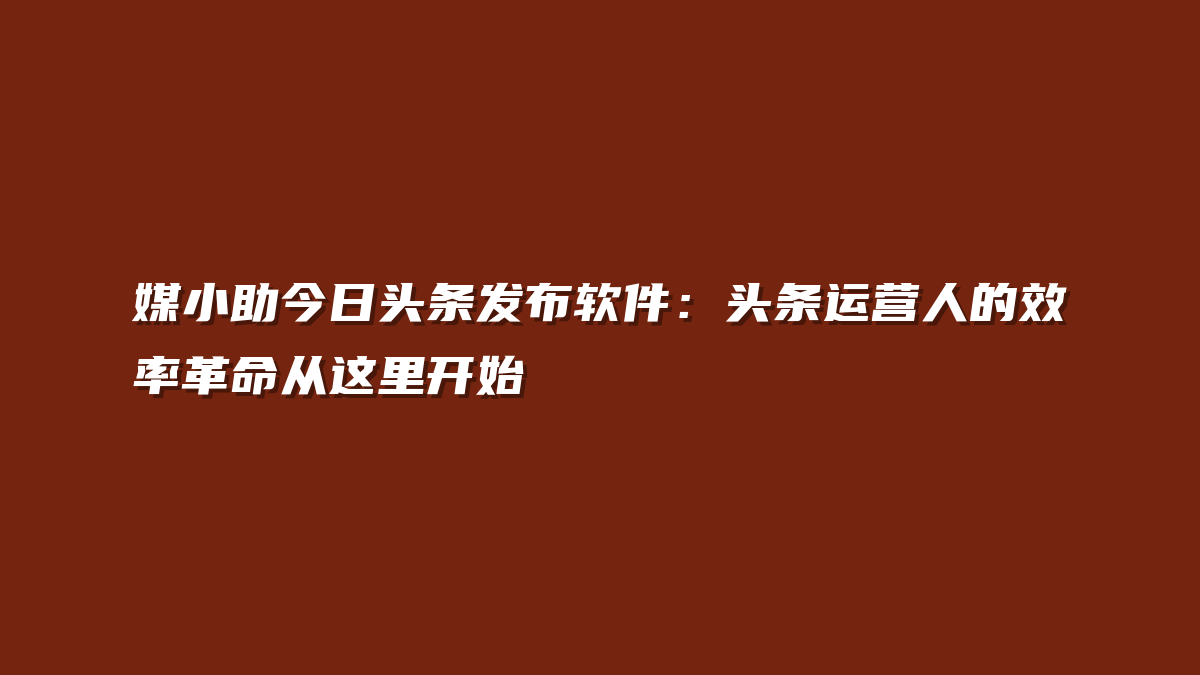 媒小助今日头条发布软件：头条运营人的效率革命从这里开始