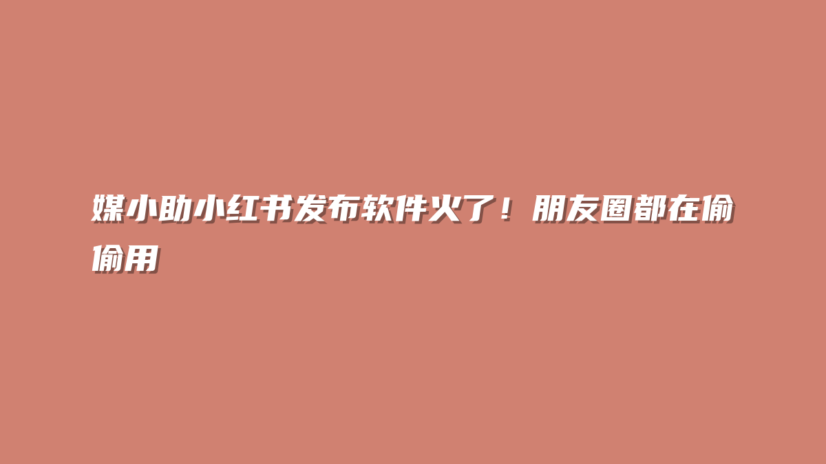 媒小助小红书发布软件火了！朋友圈都在偷偷用