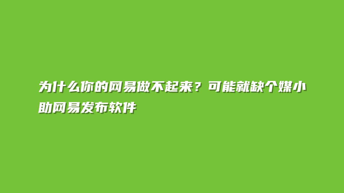 为什么你的网易做不起来？可能就缺个媒小助网易发布软件
