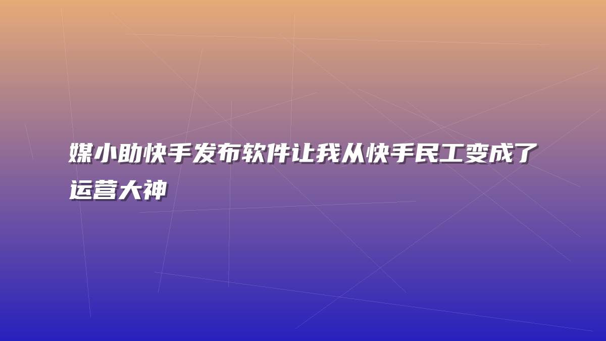 媒小助快手发布软件让我从快手民工变成了运营大神