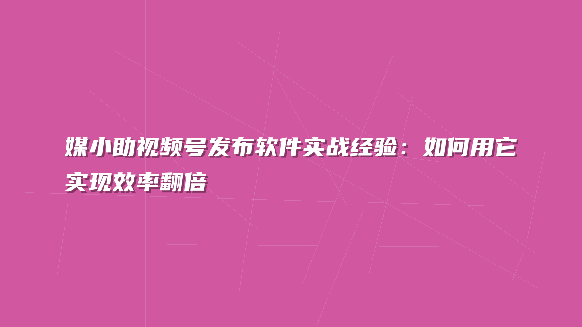 媒小助视频号发布软件实战经验：如何用它实现效率翻倍