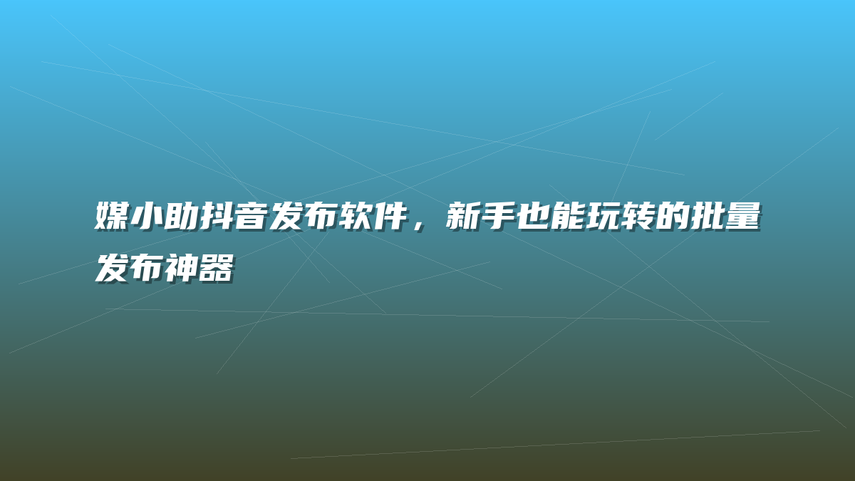 媒小助抖音发布软件，新手也能玩转的批量发布神器