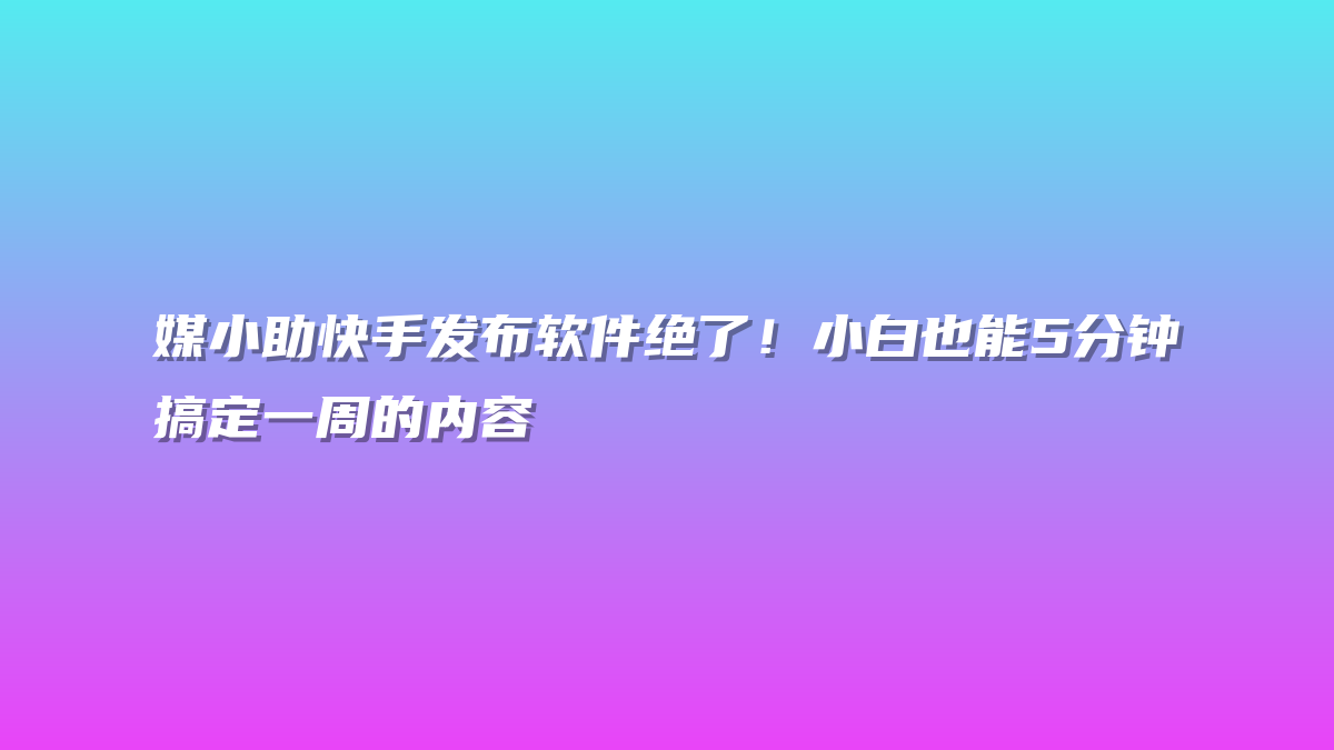 媒小助快手发布软件绝了！小白也能5分钟搞定一周的内容