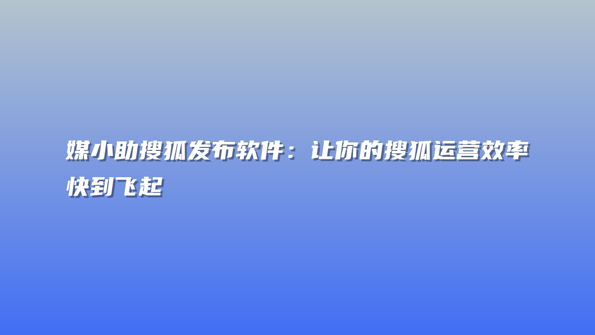 媒小助搜狐发布软件：让你的搜狐运营效率快到飞起