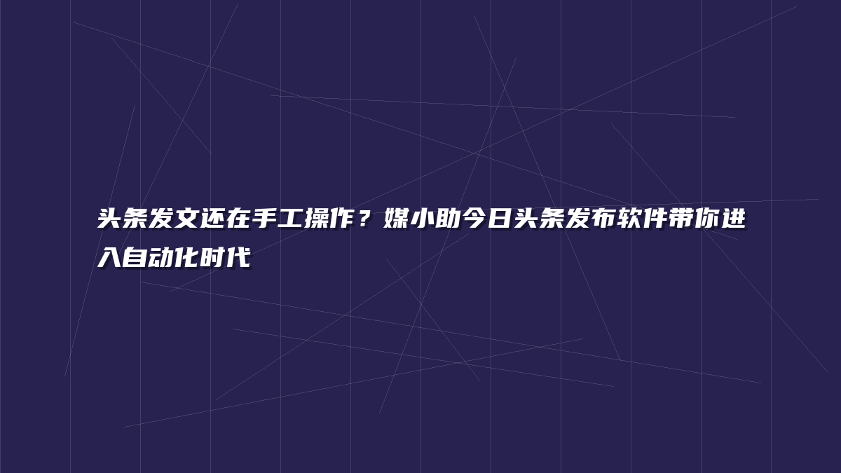 头条发文还在手工操作？媒小助今日头条发布软件带你进入自动化时代