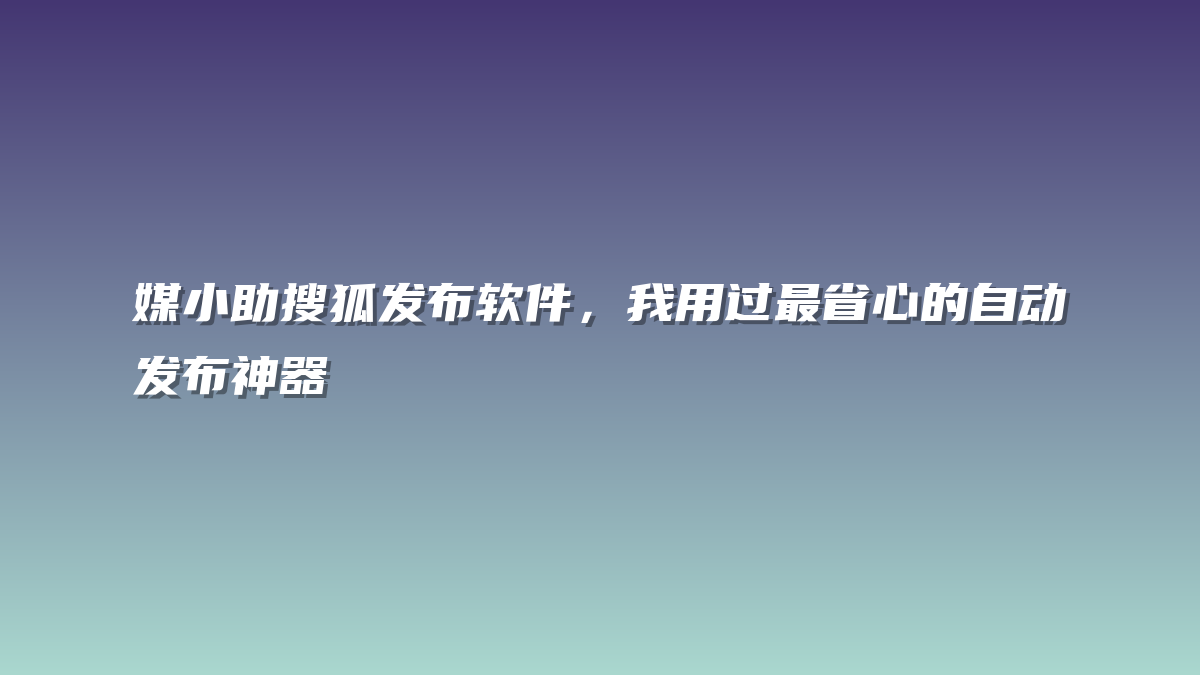 媒小助搜狐发布软件，我用过最省心的自动发布神器