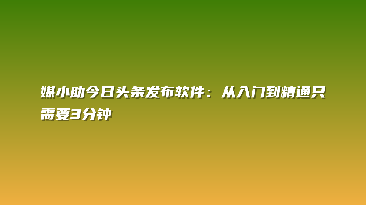 媒小助今日头条发布软件：从入门到精通只需要3分钟