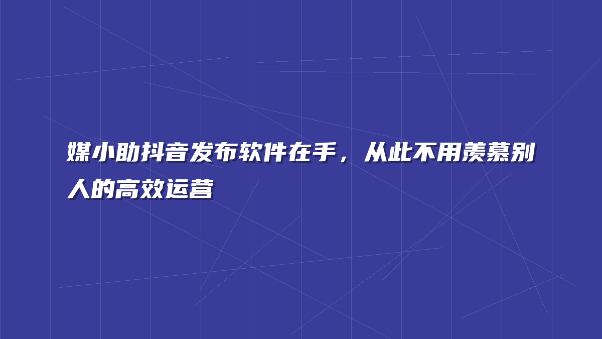 媒小助抖音发布软件在手，从此不用羡慕别人的高效运营