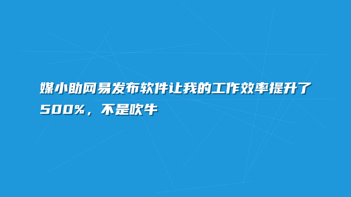 媒小助网易发布软件让我的工作效率提升了500%，不是吹牛