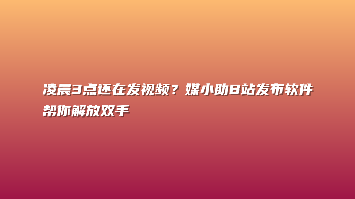 凌晨3点还在发视频？媒小助B站发布软件帮你解放双手