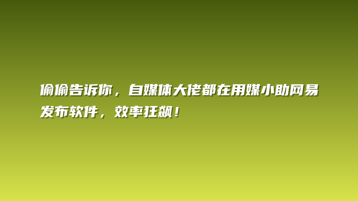 偷偷告诉你，自媒体大佬都在用媒小助网易发布软件，效率狂飙！