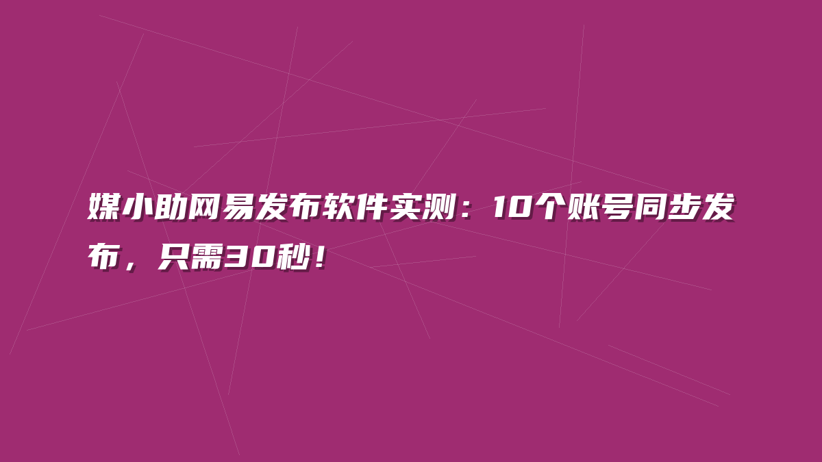 媒小助网易发布软件实测：10个账号同步发布，只需30秒！