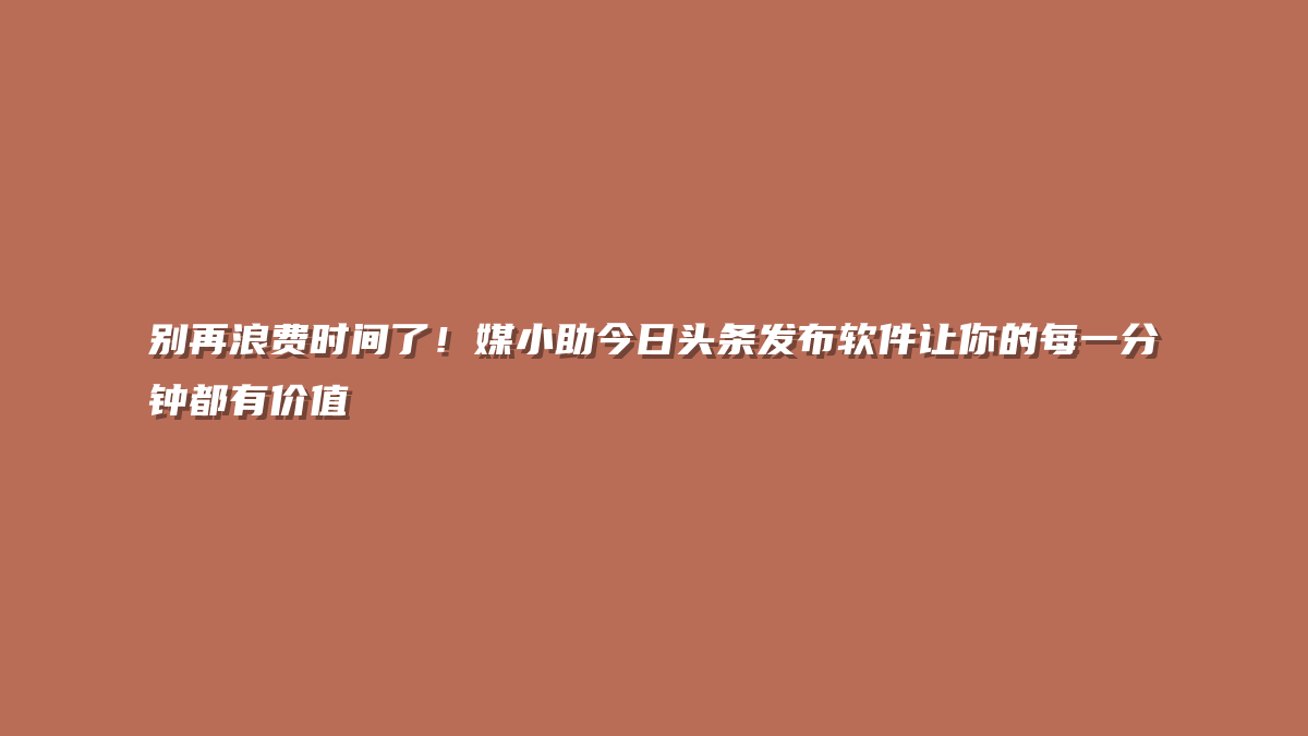 别再浪费时间了！媒小助今日头条发布软件让你的每一分钟都有价值