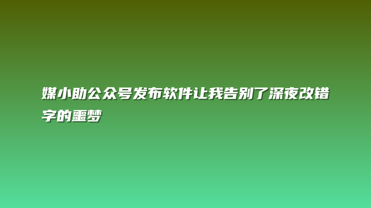 媒小助公众号发布软件让我告别了深夜改错字的噩梦