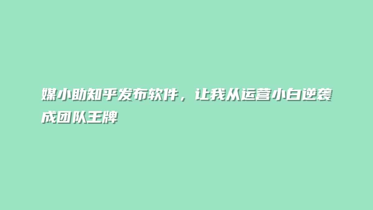 媒小助知乎发布软件，让我从运营小白逆袭成团队王牌