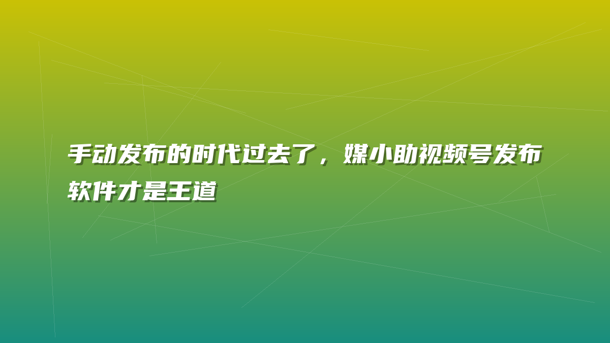 手动发布的时代过去了，媒小助视频号发布软件才是王道