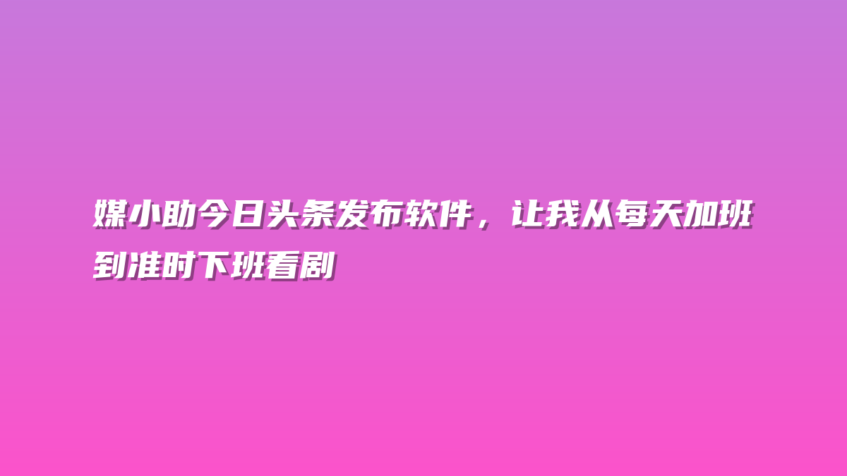 媒小助今日头条发布软件，让我从每天加班到准时下班看剧
