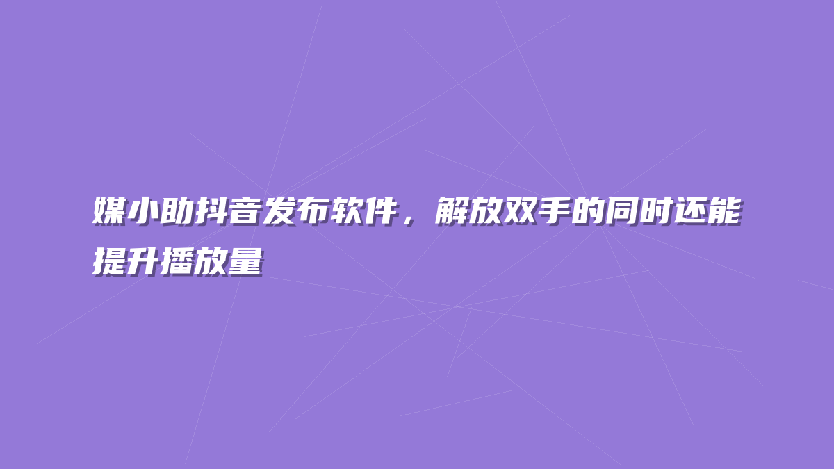 媒小助抖音发布软件，解放双手的同时还能提升播放量