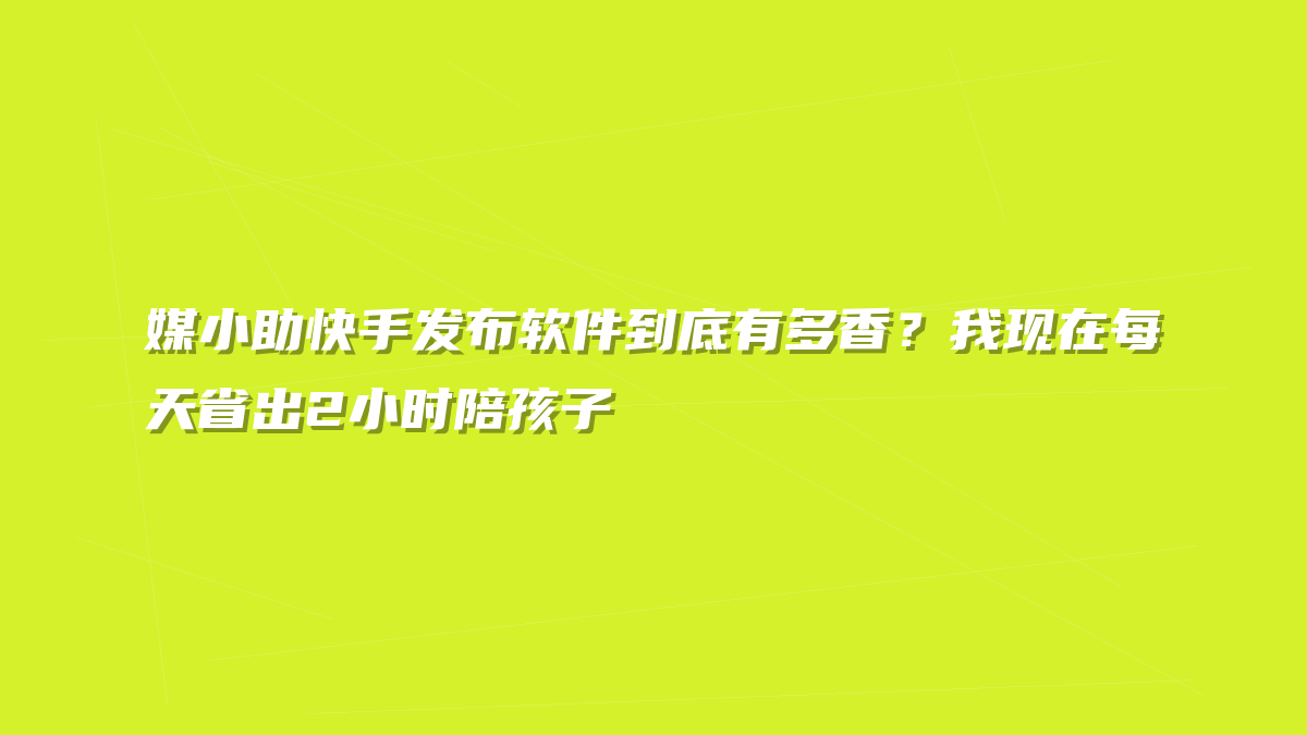 媒小助快手发布软件到底有多香？我现在每天省出2小时陪孩子