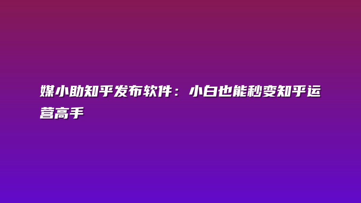 媒小助知乎发布软件：小白也能秒变知乎运营高手