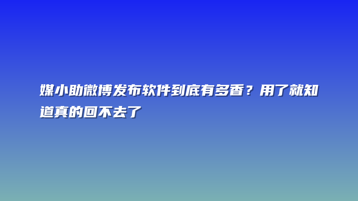 媒小助微博发布软件到底有多香？用了就知道真的回不去了