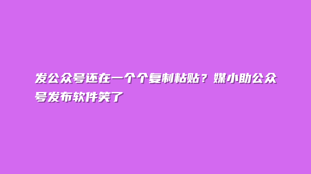 发公众号还在一个个复制粘贴？媒小助公众号发布软件笑了