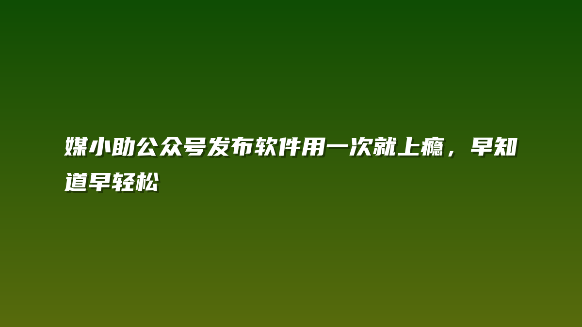 媒小助公众号发布软件用一次就上瘾，早知道早轻松