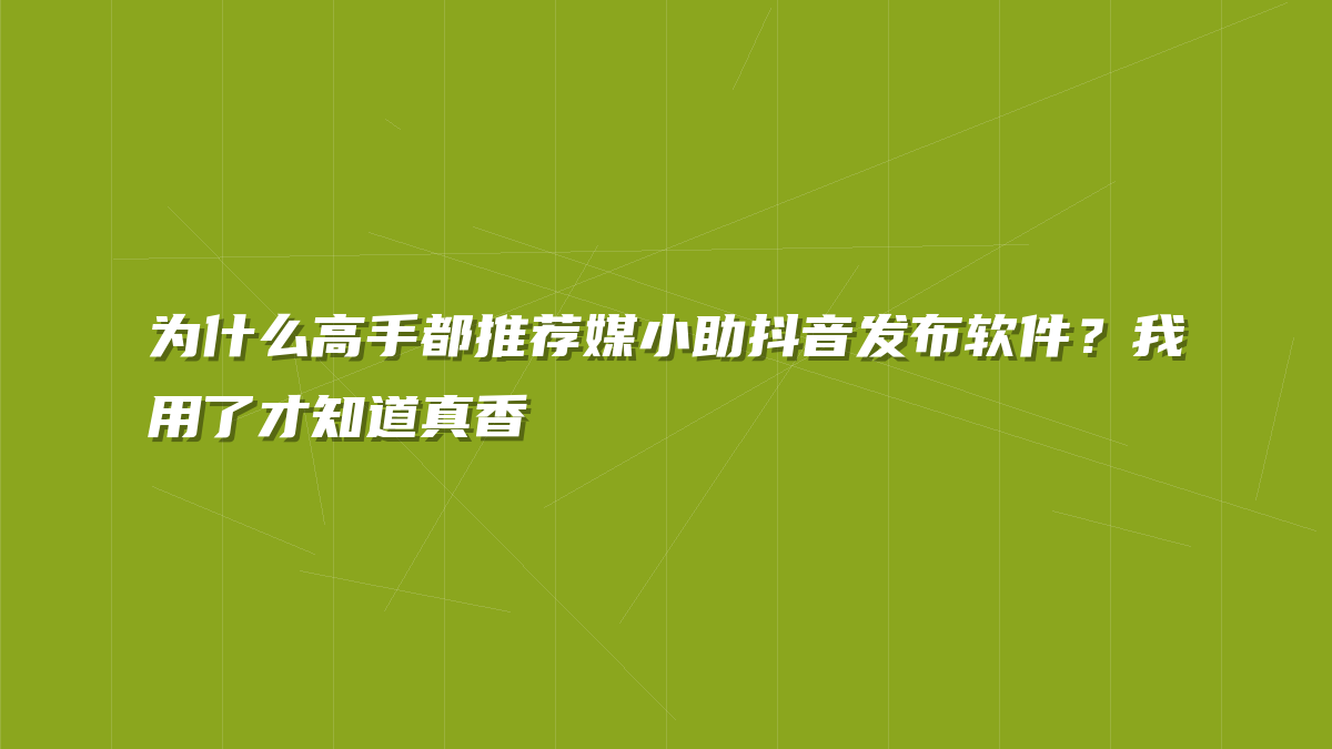 为什么高手都推荐媒小助抖音发布软件？我用了才知道真香