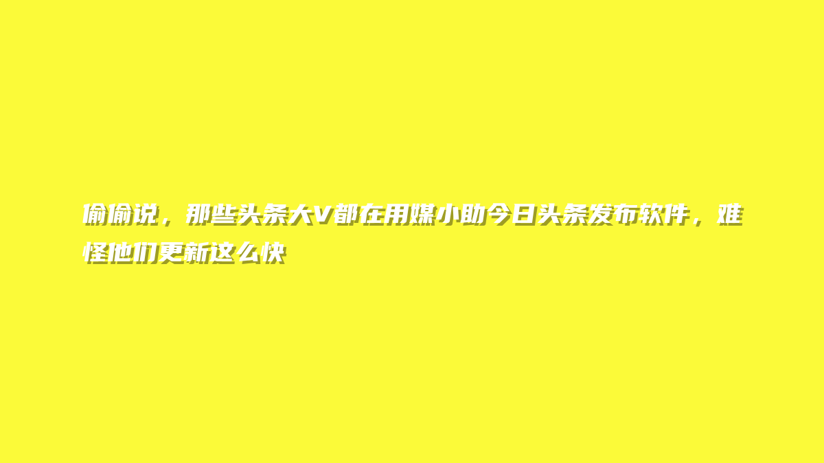 偷偷说，那些头条大V都在用媒小助今日头条发布软件，难怪他们更新这么快