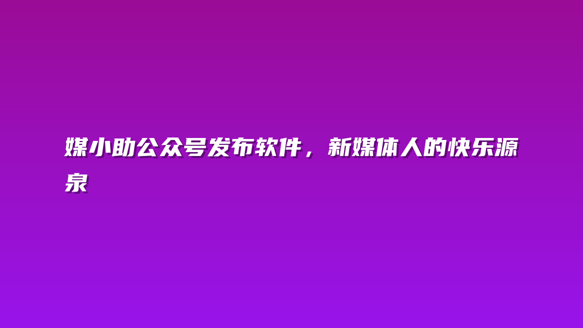 媒小助公众号发布软件，新媒体人的快乐源泉