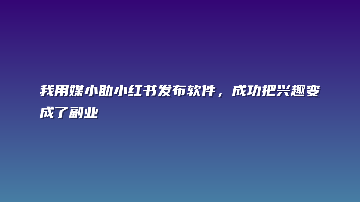 我用媒小助小红书发布软件，成功把兴趣变成了副业