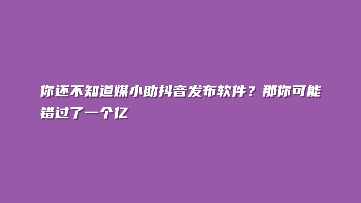 你还不知道媒小助抖音发布软件？那你可能错过了一个亿