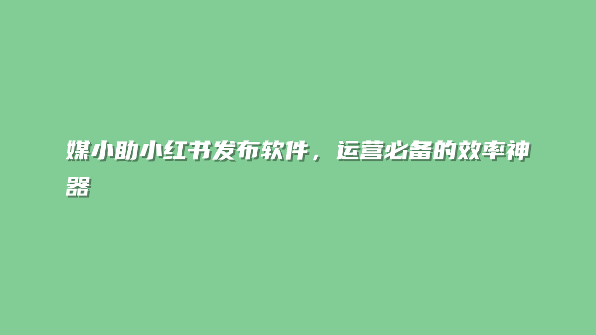 媒小助小红书发布软件，运营必备的效率神器