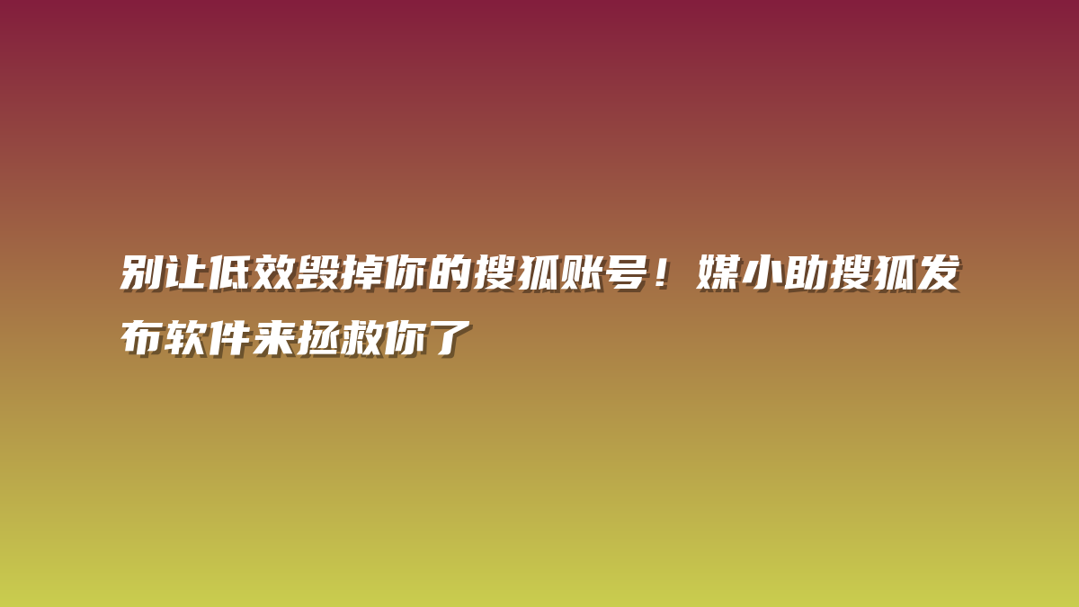 别让低效毁掉你的搜狐账号！媒小助搜狐发布软件来拯救你了
