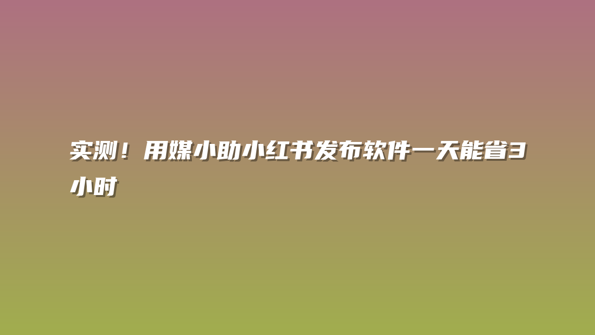 实测！用媒小助小红书发布软件一天能省3小时