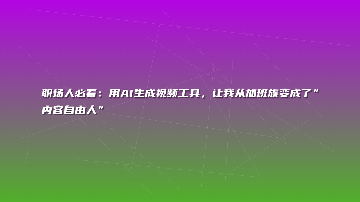 职场人必看：用AI生成视频工具，让我从加班族变成了”内容自由人”